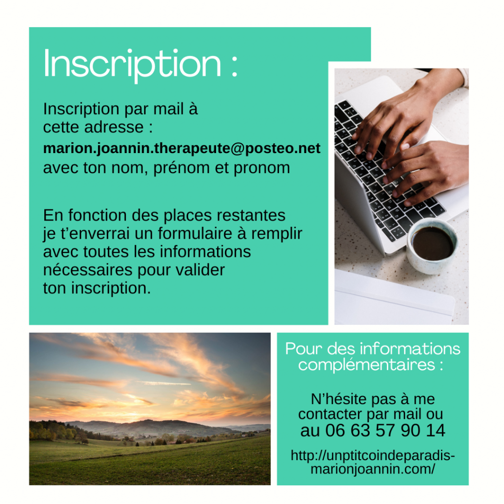 L’intention est de t’accompagner vers plus de clarté et d’amour pour toutes 
les parts qui vivent en toi.

Je souhaite t’embarquer dans 
une expérience introspective collective, pour t’ouvrir à ton monde intérieur avec bienveillance.

Nous serons ensemble pour comprendre, accueillir et assouplir :
tes peurs profondes
tes mécanismes de défense
tes conflits intérieurs
tes doutes
tes paradoxes 
tes croyances 
tes besoins affectifs ...

Nous allons t’aider à trouver flexibilité et apaisement dans ta relation à toi et aux autres. 
Nous serons ensemble pour comprendre, accueillir et assouplir :
tes peurs profondes
tes mécanismes de défense
tes conflits intérieurs
tes doutes
tes paradoxes 
tes croyances 
tes besoins affectifs ...

Nous allons t’aider à trouver flexibilité et apaisement dans ta relation à toi et aux autres. 